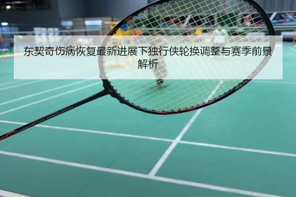 东契奇伤病恢复最新进展下独行侠轮换调整与赛季前景解析
