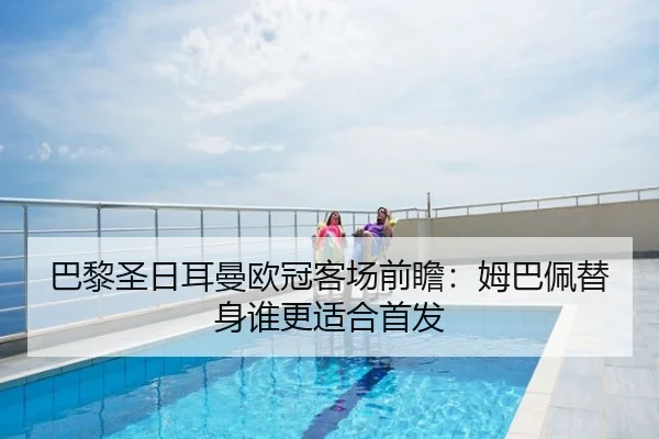 巴黎圣日耳曼欧冠客场前瞻：姆巴佩替身谁更适合首发