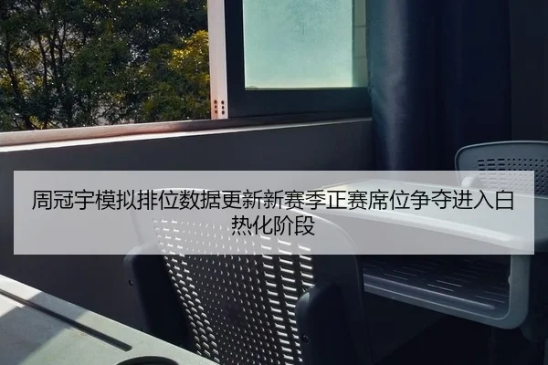 周冠宇模拟排位数据更新新赛季正赛席位争夺进入白热化阶段